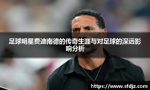 足球明星费迪南德的传奇生涯与对足球的深远影响分析