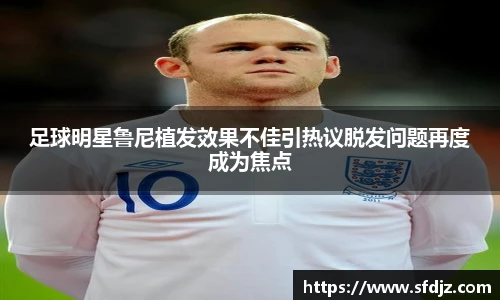 足球明星鲁尼植发效果不佳引热议脱发问题再度成为焦点